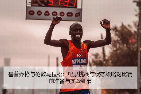 基普乔格与伦敦马拉松：纪录挑战与状态策略对比赛前准备与实战细节